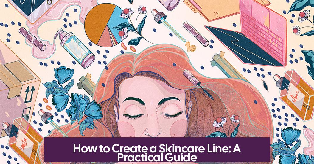 How to Create a Skincare Line: A Practical Guide