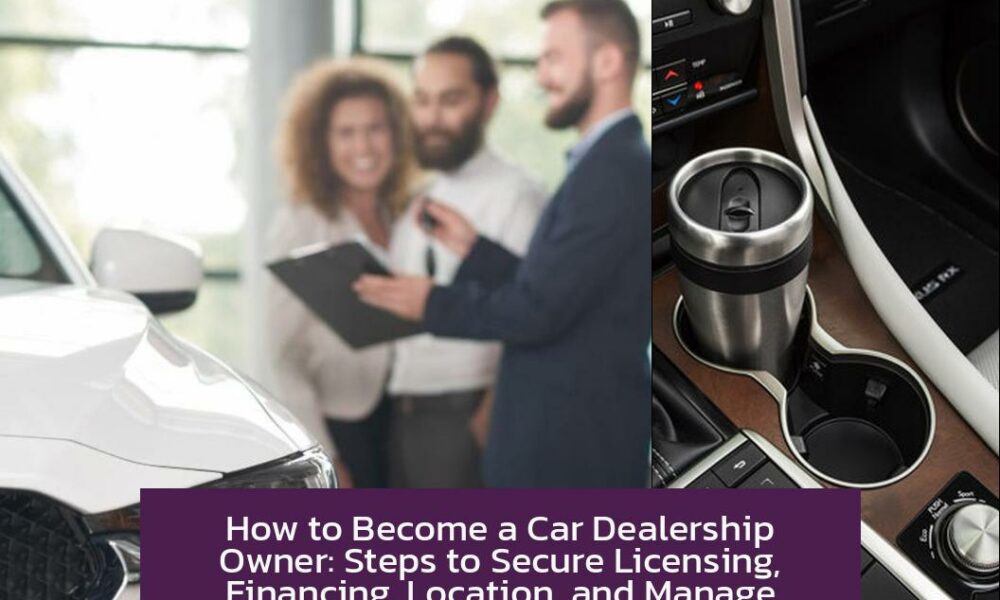 How to Become a Car Dealership Owner: Steps to Secure Licensing, Financing, Location, and Manage Operations
