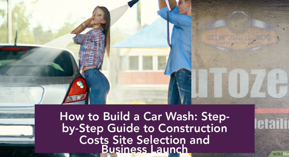 How to Build a Car Wash: Step-by-Step Guide to Construction Costs Site Selection and Business Launch