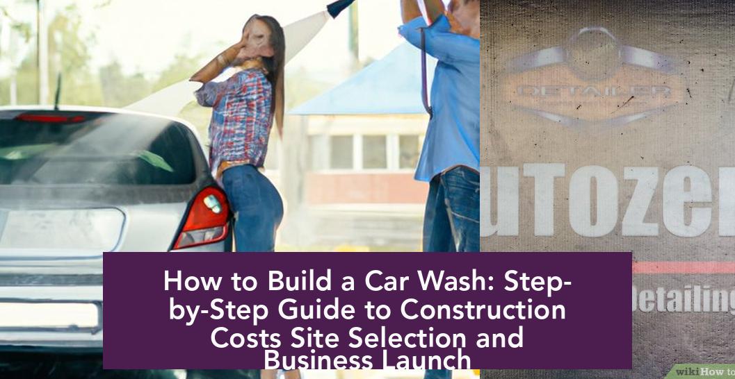 How to Build a Car Wash: Step-by-Step Guide to Construction Costs Site Selection and Business Launch