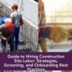 Guide to Hiring Construction Site Labor: Strategies, Screening, and Onboarding Best Practices