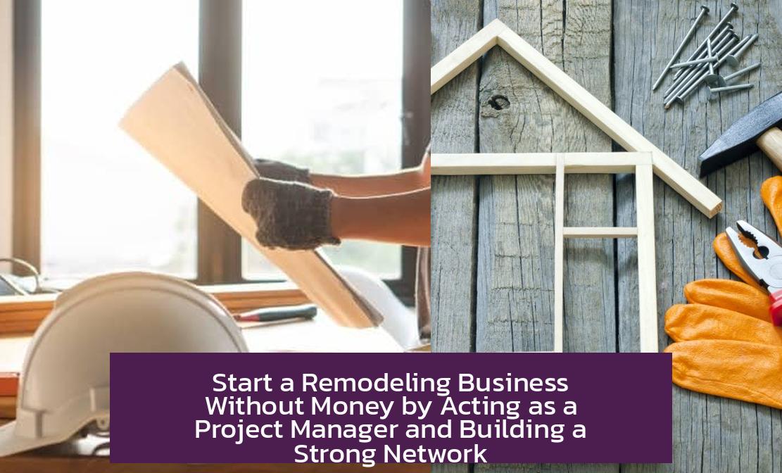 Start a Remodeling Business Without Money by Acting as a Project Manager and Building a Strong Network