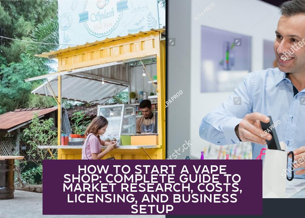 How to Start a Vape Shop: Complete Guide to Market Research, Costs, Licensing, and Business Setup