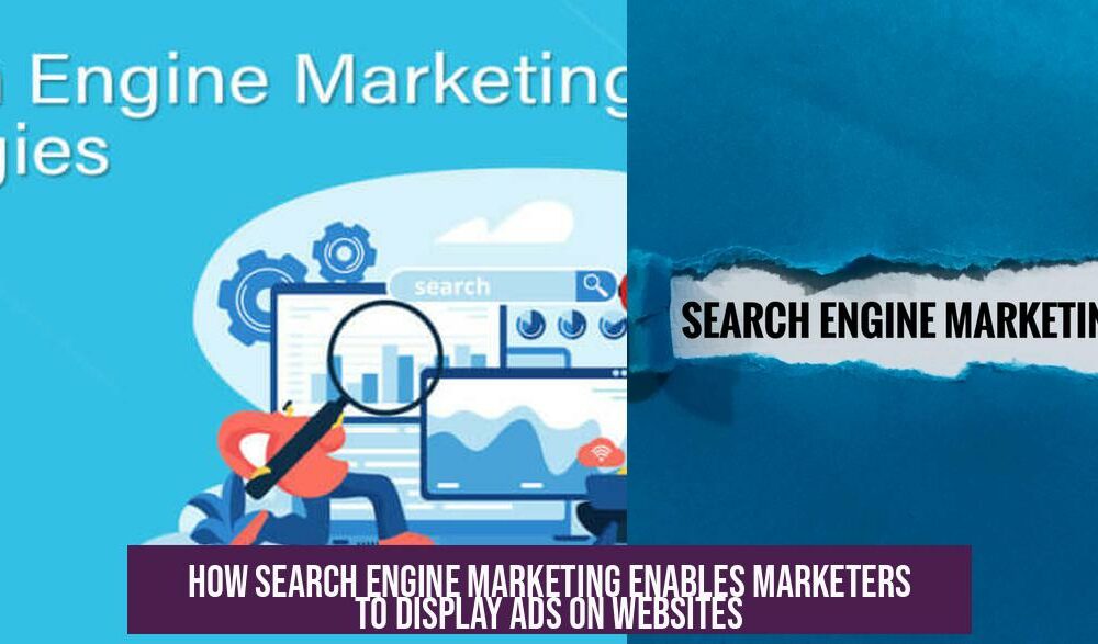 How Search Engine Marketing Enables Marketers to Display Ads on Websites
