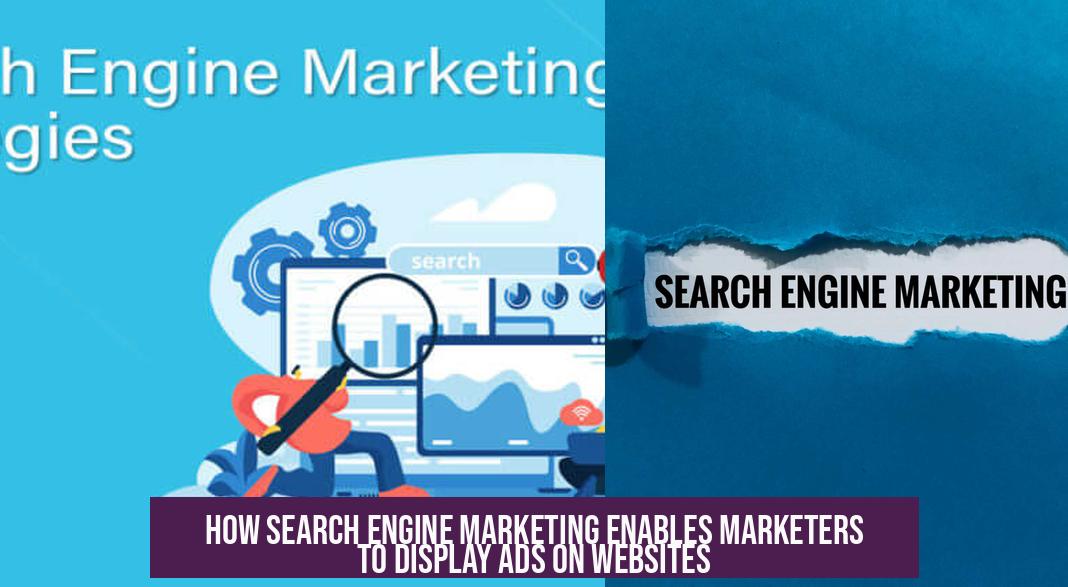 How Search Engine Marketing Enables Marketers to Display Ads on Websites